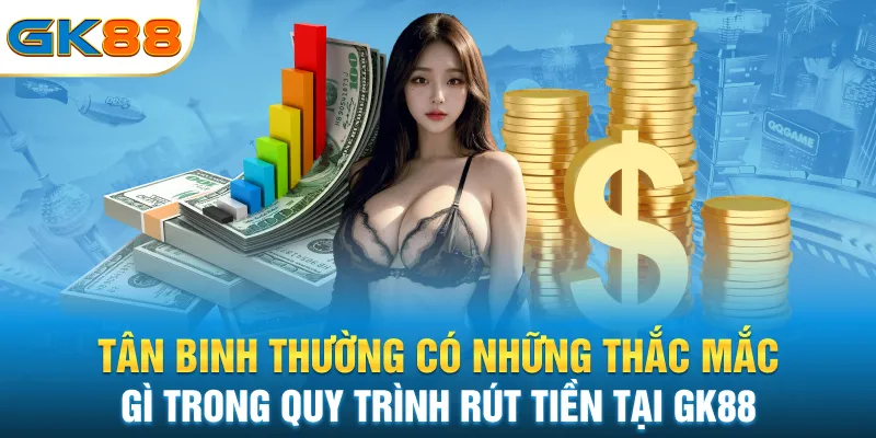 tan-binh-thuong-co-nhung-thac-mac-gi-trong-quy-trinh-rut-tien-tai-gk88