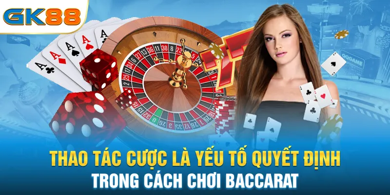 thao-tac-cuoc-la-yeu-to-quyet-dinh-trong-cach-choi-baccarat